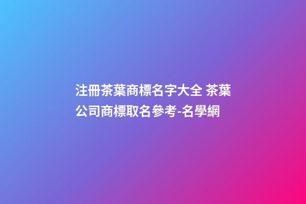 注冊茶葉商標名字大全 茶葉公司商標取名參考-名學網